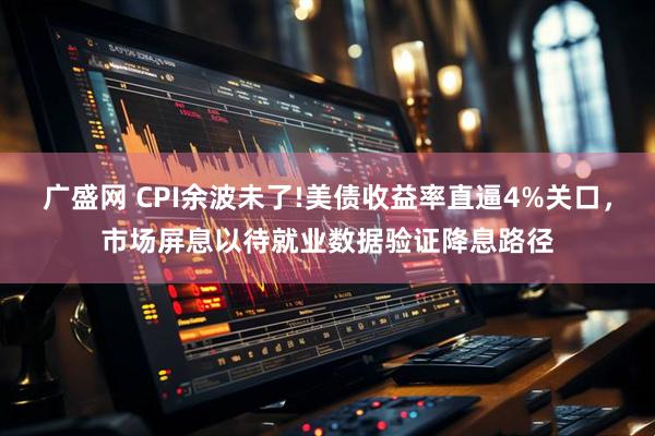 广盛网 CPI余波未了!美债收益率直逼4%关口，市场屏息以待就业数据验证降息路径