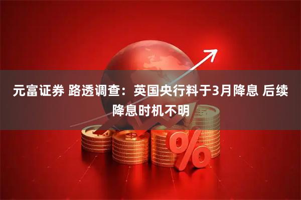 元富证券 路透调查：英国央行料于3月降息 后续降息时机不明